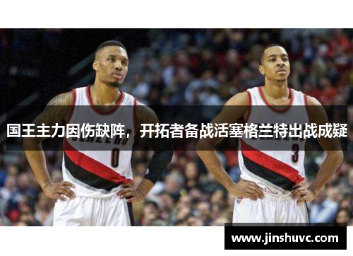 国王主力因伤缺阵，开拓者备战活塞格兰特出战成疑